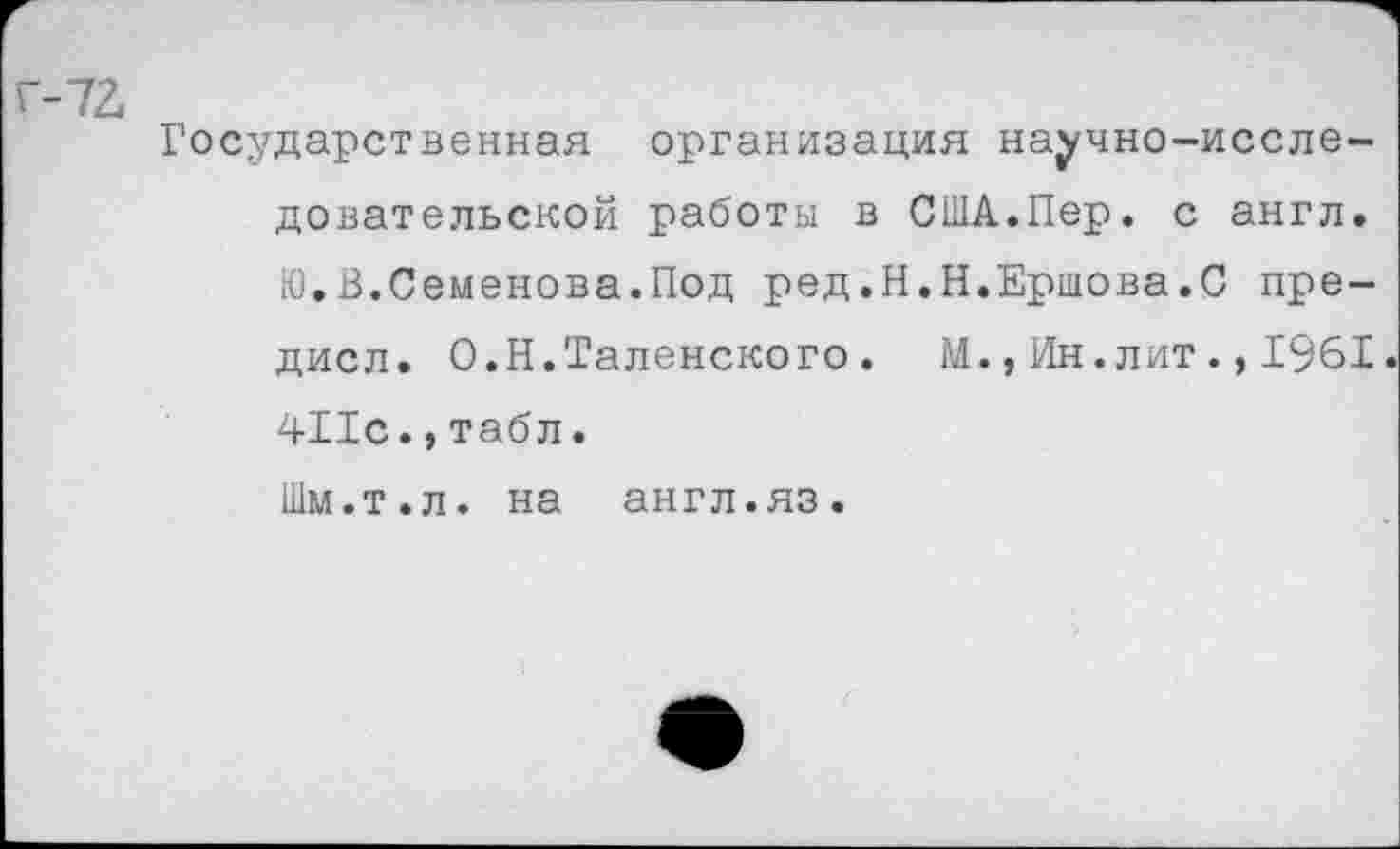 ﻿Государственная организация научно-исследовательской работы в США.Пер. с англ. Ю.В.Семенова.Под ред.Н.Н.Ершова.С пре-дисл. О.Н.Таленского. М.,Ин.лит.,1961 411с.,табл. Шм.т.л. на англ.яз.